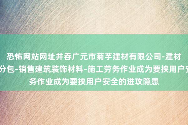 恐怖网站网址并吞广元市菊芋建材有限公司-建材批发-建筑劳务分包-销售建筑装饰材料-施工劳务作业成为要挟用户安全的进攻隐患