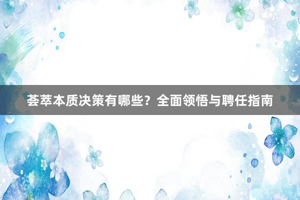 荟萃本质决策有哪些？全面领悟与聘任指南