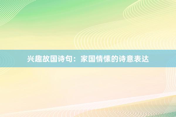 兴趣故国诗句：家国情愫的诗意表达