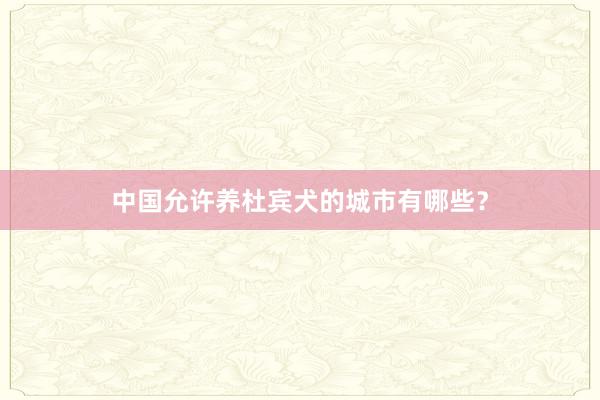 中国允许养杜宾犬的城市有哪些？